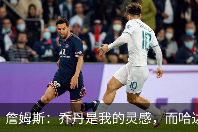 詹姆斯：乔丹是我的灵感，而哈达威与希尔塑造了我的风格